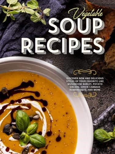 Vegetable Soup Recipes: Discover New and Delicious Styles of Your Favorite Like Mushroom Barley, Potato Sirloin, Green Cabbage Romanesque, and More
