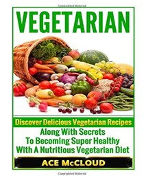 Vegetarian: Discover Delicious Vegetarian Recipes Along with Secrets to Becoming Super Healthy with a Nutritious Vegetarian Diet.