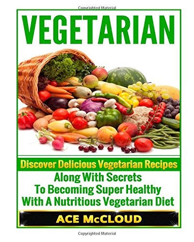 Vegetarian: Discover Delicious Vegetarian Recipes Along with Secrets to Becoming Super Healthy with a Nutritious Vegetarian Diet.