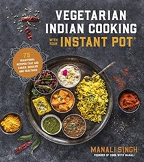 Vegetarian Indian Cooking with Your Instant Pot: Quick, Easy, Healthy Meals Featuring All of the Flavors of India