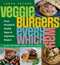 Veggie Burgers Every Which Way: Fresh, Flavorful and Healthy Vegan and Vegetarian Burgers--Plus Toppings, Sides, Buns and More