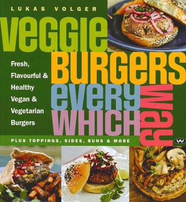 Veggie Burgers Every Which Way: Fresh, Flavourful and Healthy Vegan and Vegetarian Burgers