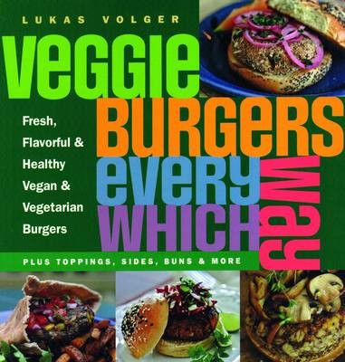 Veggie Burgers Every Which Way: Fresh, Flavorful and Healthy Vegan and Vegetarian Burgers--Plus Toppings, Sides, Buns and More