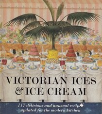 Victorian Ices & Ice Cream: 117 Delicious and Unusual Recipes Updated for the Modern Kitchen: Original Recipes from the Book of Ices by A.B. Marshall, London, 1885