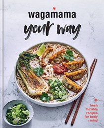 Wagamama Your Way: Fresh Flexible Recipes for Body + Mind