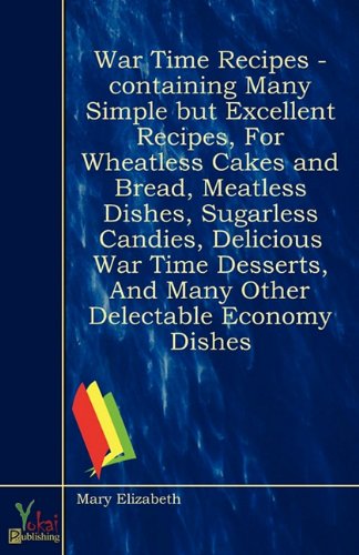 War Time Recipes - Containing Many Simple But Excellent Recipes, for Wheatless Cakes and Bread, Meatless Dishes, Sugarless Candies, Delicious War Time Desserts, and Many Other Delectable Economy Dishes