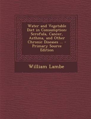 Water and Vegetable Diet in Consumption: Scrofula, Cancer, Asthma, and Other Chronic Diseases ... - Primary Source Edition