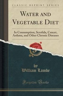 Water and Vegetable Diet: In Consumption, Scrofula, Cancer, Asthma, and Other Chronic Diseases (Classic Reprint)