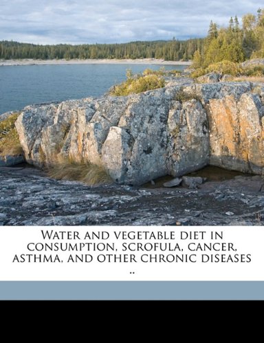 Water and Vegetable Diet in Consumption, Scrofula, Cancer, Asthma, and Other Chronic Diseases ..