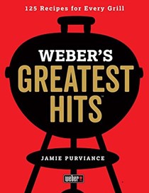 Weber's Greatest Hits: 125 Recipes for Every Grill