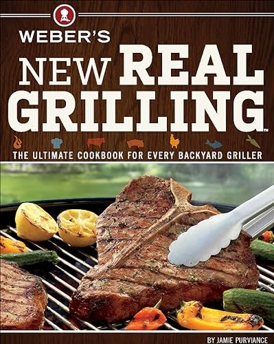 Weber's New Real Grilling: The Ultimate Cookbook for Every Backyard Griller