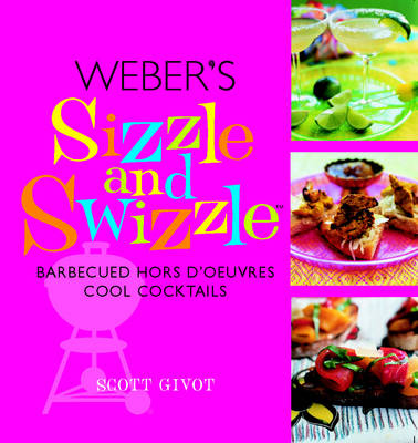 Weber's Sizzle and Swizzle: Barbecued Hors D'Oeuvres Cool Cocktails
