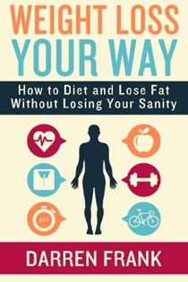 Weight Loss Your Way: How to Diet and Lose Fat Without Losing Your Sanity
