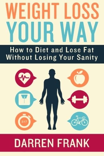 Weight Loss Your Way: How to Diet and Lose Fat Without Losing Your Sanity