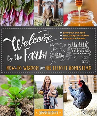 Welcome to the Farm: How-To Wisdom from The Elliott Homestead