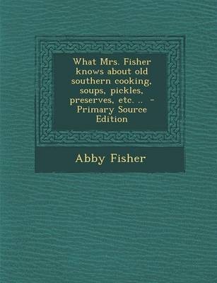 What Mrs. Fisher Knows about Old Southern Cooking, Soups, Pickles, Preserves, Etc. .. - Primary Source Edition