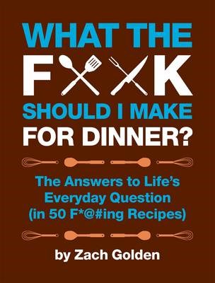 What the F**k Should I Make for Dinner?: The Answers to Life's Everyday Questions (in 50 F*@#ing Recipes)
