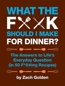 What the F**k Should I Make for Dinner?: The Answers to Life's Everyday Questions (in 50 F*@#ing Recipes)
