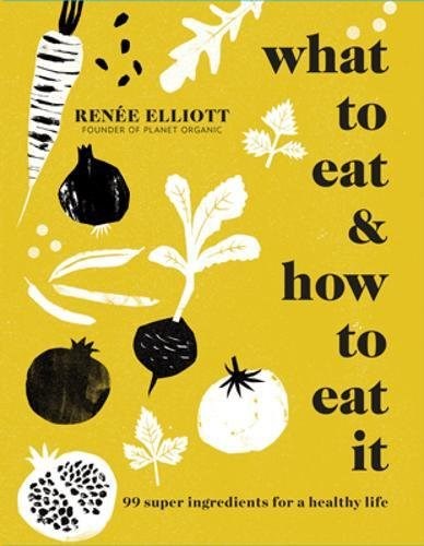 What to Eat and How to Eat It: 99 super ingredients for a healthy life