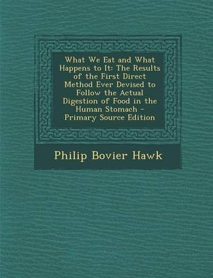 What We Eat and What Happens to It: The Results of the First Direct Method Ever Devised to Follow the Actual Digestion of Food in the Human Stomach - Primary Source Edition