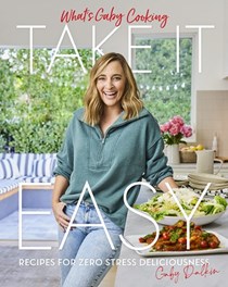 What's Gaby Cooking - Take it Easy: Recipes for Zero Stress Deliciousness