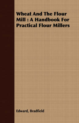 Wheat and the Flour Mill: A Handbook for Practical Flour Millers