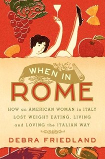 When In Rome: How An American Woman In Italy Lost Weight Eating, Living, And Loving The Italian Way