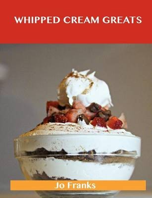 Whipped Cream Greats: Delicious Whipped Cream Recipes, The Top 84 Whipped Cream Recipes