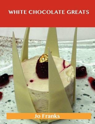 White Chocolate Greats: Delicious White Chocolate Recipes, The Top 64 White Chocolate Recipes