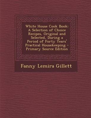 White House Cook Book: A Selection of Choice Recipes, Original and Selected, During a Period of Forty Years' Practical Housekeeping - Primary Source Edition