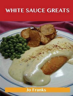 White Sauce Greats: Delicious White Sauce Recipes, The Top 42 White Sauce Recipes