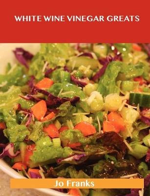 White Wine Vinegar Greats: Delicious White Wine Vinegar Recipes, The Top 100 White Wine Vinegar Recipes