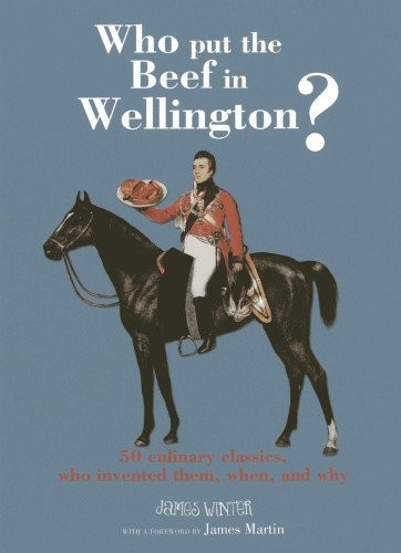 Who Put the Beef in Wellington?: 50 Culinary Classics, Who Invented Them, When and Why