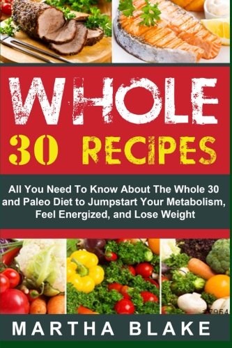 Whole 30 Recipes: All You Need to Know about the Whole 30 and Paleo Diet to Jumpstart Your Metabolism, Feel Energized, and Lose Weight