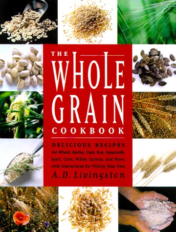 Whole Grain Cookbook: Delicious Recipes For Wheat, Barley, Oats, Rye, Amaranth, Spelt, Corn, Millet, Quinoa And More, With Instructions For Milling Your Own