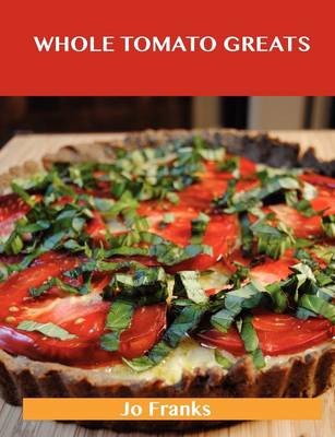 Whole Tomato Greats: Delicious Whole Tomato Recipes, The Top 88 Whole Tomato Recipes