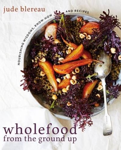 Wholefood from the Ground Up: Nourishing Wisdoms, Know How and Recipes