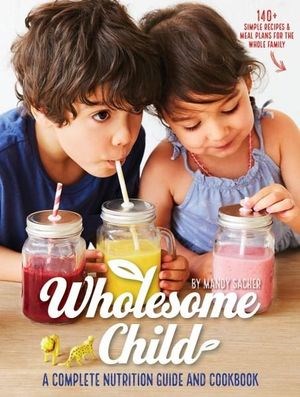 Wholesome Child: A Complete Nutrition Guide and Cookbook