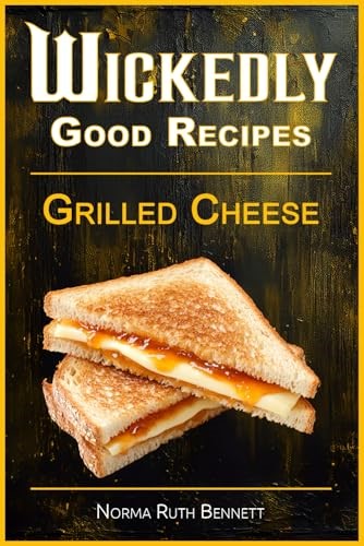 Wickedly Good Recipes - Grilled Cheese: Grilled to Perfection, The Ultimate Grilled Cheese Sandwich Odyssey (Wickedly Good Recipe Cookbooks)