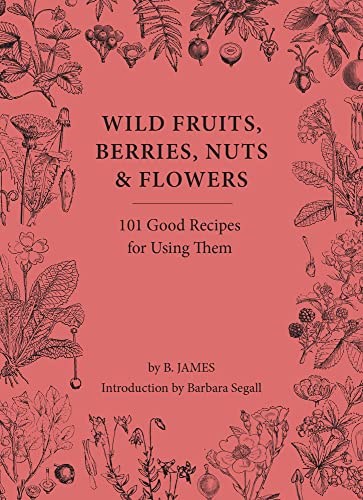 Wild Fruits, Berries, Nuts & Flowers: 100 Good Recipes for Using Them