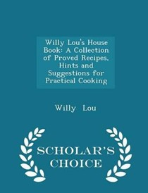 Willy Lou's House Book: A Collection of Proved Recipes, Hints and Suggestions for Practical Cooking - Scholar's Choice Edition