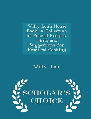 Willy Lou's House Book: A Collection of Proved Recipes, Hints and Suggestions for Practical Cooking - Scholar's Choice Edition