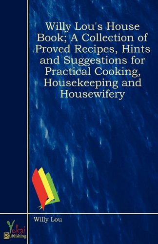 Willy Lou's House Book; A Collection of Proved Recipes, Hints and Suggestions for Practical Cooking, Housekeeping and Housewifery