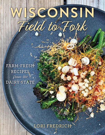 Wisconsin Field to Fork: Farm-fresh Recipes from the Dairy State