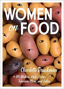 Women on Food: Charlotte Druckman and 115  Writers, Chefs, Critics, Television Stars, and Eaters