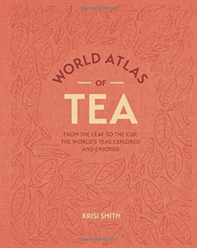 World Atlas of Tea: From the Leaf to the Cup, the World's Teas Explored and Enjoy