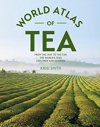 World Atlas of Tea: From the Leaf to the Cup, the World's Teas Explored and Enjoyed
