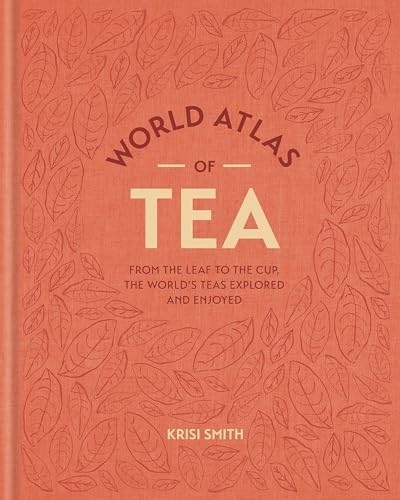 World Atlas of Tea: From the Leaf to the Cup, the World's Teas Explored and Enjoyed