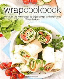  Wrap Cookbook: Discover the Many Ways to Enjoy Wraps with Delicious Wrap Recipes