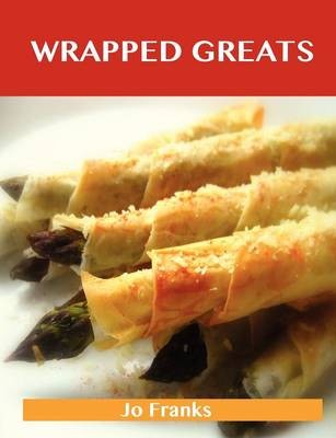 Wrapped Greats: Delicious Wrapped Recipes, The Top 100 Wrapped Recipes